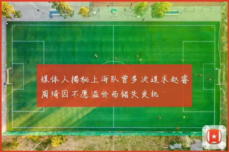 媒体人揭秘上海队曾多次追求赵睿周琦因不愿溢价而错失良机