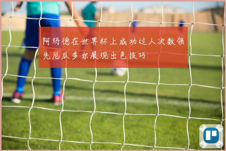 阿玛德在世界杯上成功过人次数领先厄瓜多尔展现出色技巧