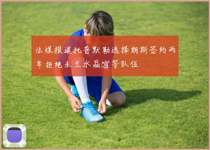法媒报道托普默勒选择朗斯签约两年拒绝米兰水晶宫等队伍