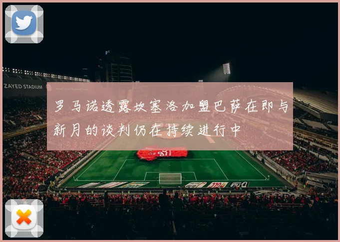 罗马诺透露坎塞洛加盟巴萨在即与新月的谈判仍在持续进行中