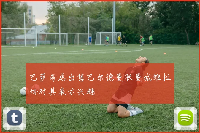 巴萨考虑出售巴尔德曼联曼城维拉均对其表示兴趣