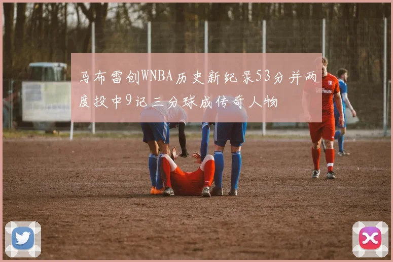 马布雷创WNBA历史新纪录53分并两度投中9记三分球成传奇人物