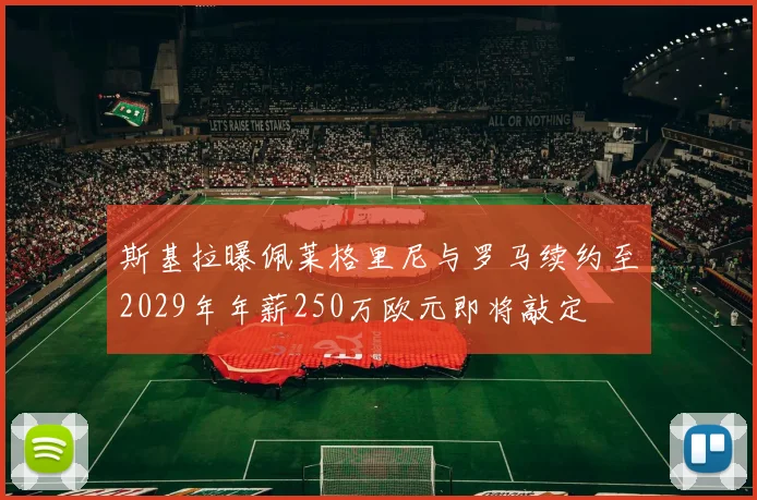 斯基拉曝佩莱格里尼与罗马续约至2029年年薪250万欧元即将敲定