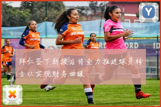 拜仁签下新援后将全力推进球员转会以实现财务回暖
