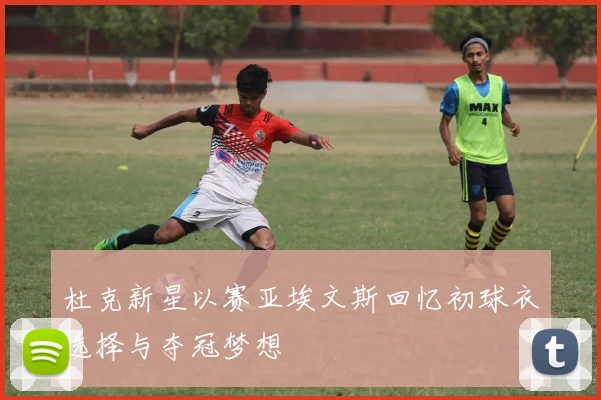 杜克新星以赛亚埃文斯回忆初球衣选择与夺冠梦想