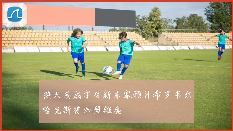 热火或成字母新东家预计希罗韦尔哈克斯将加盟雄鹿