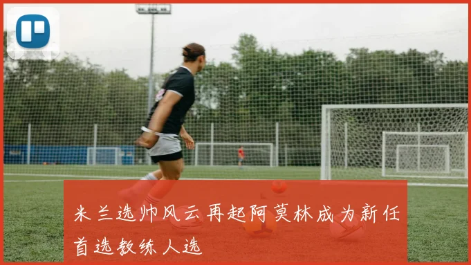 米兰选帅风云再起阿莫林成为新任首选教练人选