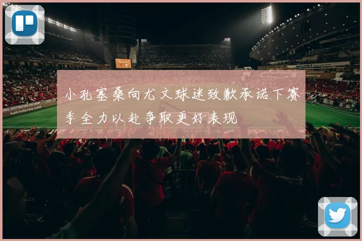小孔塞桑向尤文球迷致歉承诺下赛季全力以赴争取更好表现