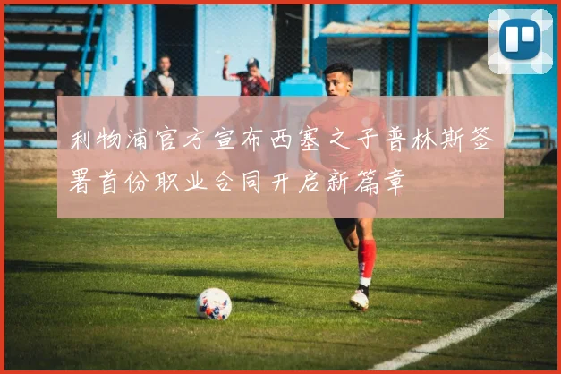 利物浦官方宣布西塞之子普林斯签署首份职业合同开启新篇章