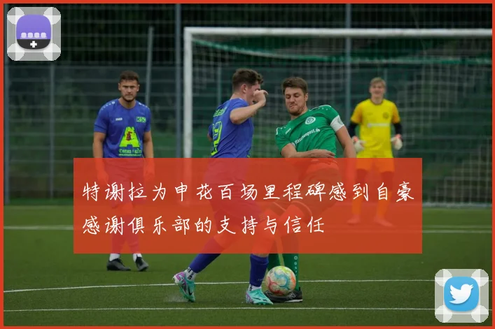 特谢拉为申花百场里程碑感到自豪感谢俱乐部的支持与信任
