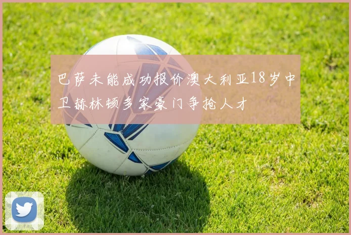 巴萨未能成功报价澳大利亚18岁中卫赫林顿多家豪门争抢人才