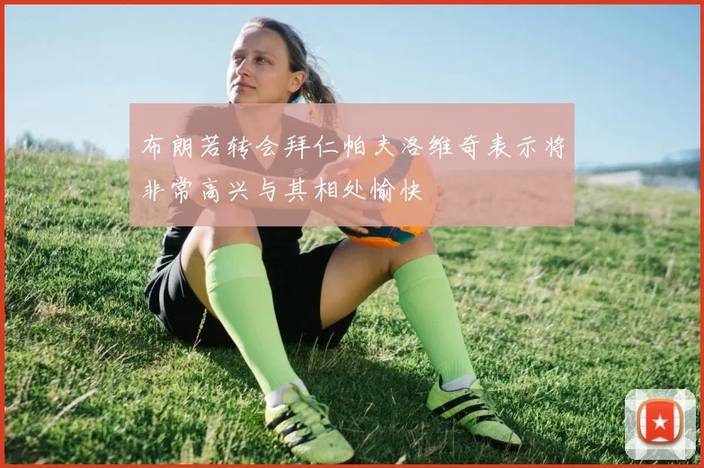 布朗若转会拜仁帕夫洛维奇表示将非常高兴与其相处愉快