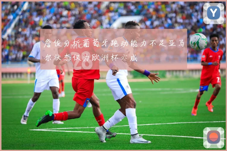 詹俊分析葡萄牙跑动能力不足亚马尔状态仅为欧洲杯六成