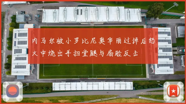 内马尔被小罗比尼奥华丽过掉后怒火中烧出手扫堂腿与扇脸反击