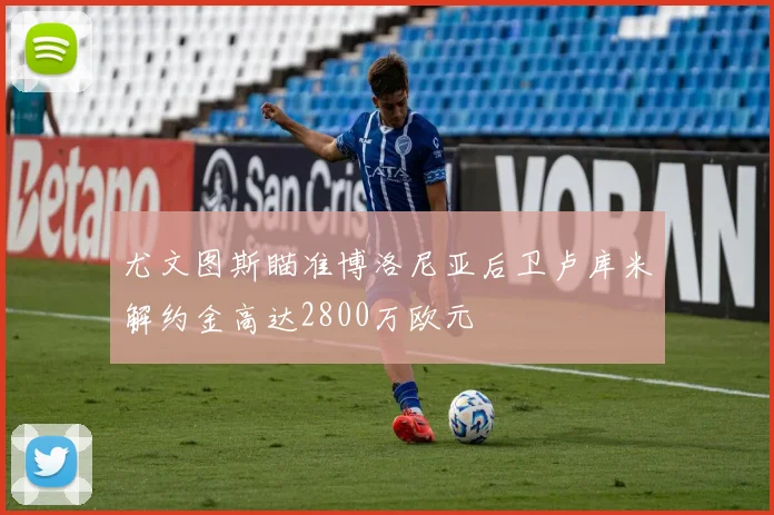 尤文图斯瞄准博洛尼亚后卫卢库米解约金高达2800万欧元