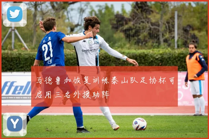 马德鲁加恢复训练泰山队足协杯可启用三名外援助阵