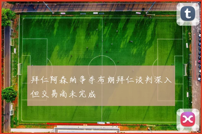 拜仁阿森纳争夺布朗拜仁谈判深入但交易尚未完成