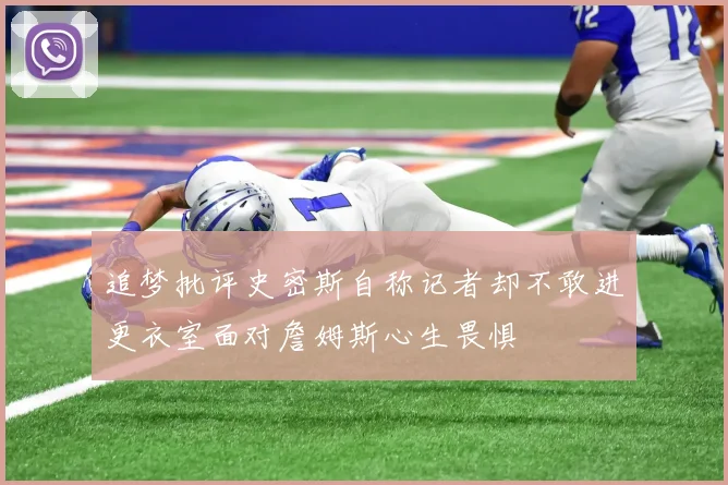追梦批评史密斯自称记者却不敢进更衣室面对詹姆斯心生畏惧