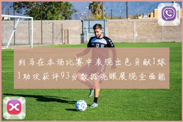 利马在本场比赛中表现出色贡献1球1助攻获评93分数据亮眼展现全面能力