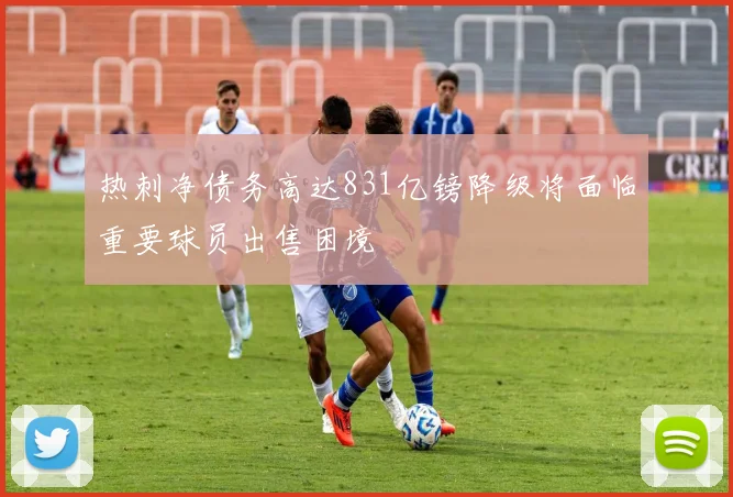 热刺净债务高达831亿镑降级将面临重要球员出售困境
