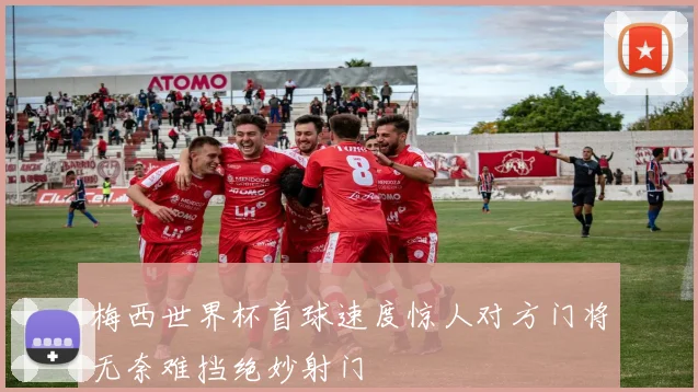 梅西世界杯首球速度惊人对方门将无奈难挡绝妙射门