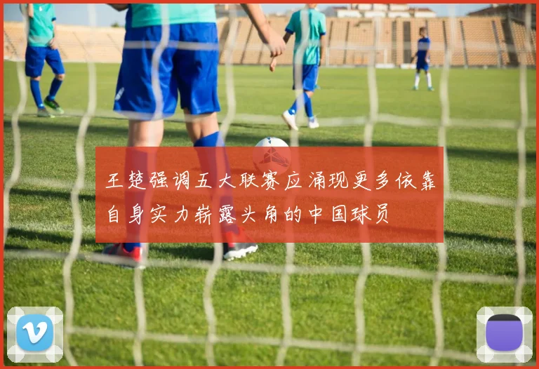王楚强调五大联赛应涌现更多依靠自身实力崭露头角的中国球员