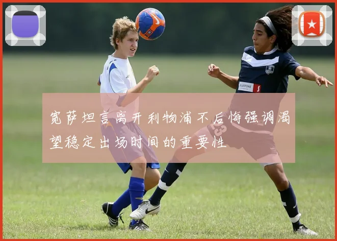 宽萨坦言离开利物浦不后悔强调渴望稳定出场时间的重要性