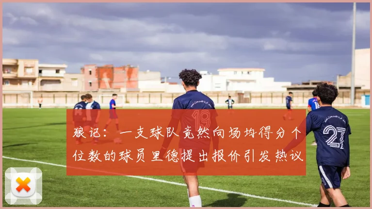 狼记：一支球队竟然向场均得分个位数的球员里德提出报价引发热议