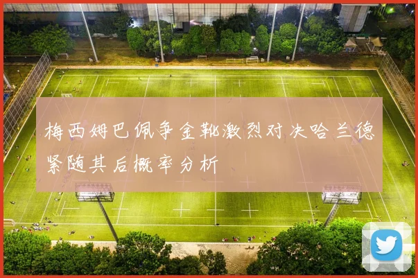 梅西姆巴佩争金靴激烈对决哈兰德紧随其后概率分析