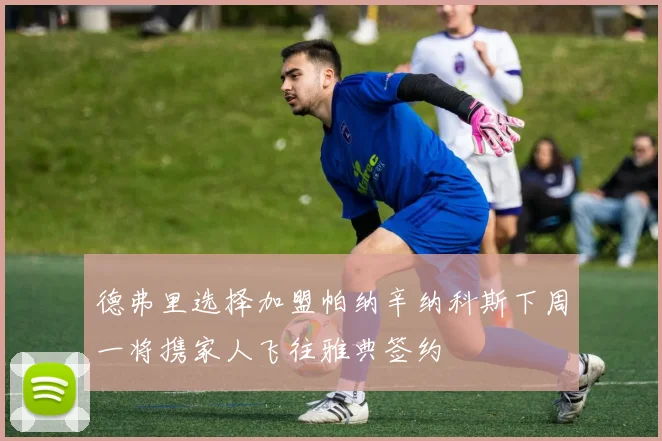 德弗里选择加盟帕纳辛纳科斯下周一将携家人飞往雅典签约