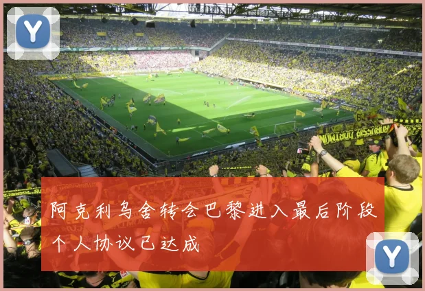 阿克利乌舍转会巴黎进入最后阶段个人协议已达成